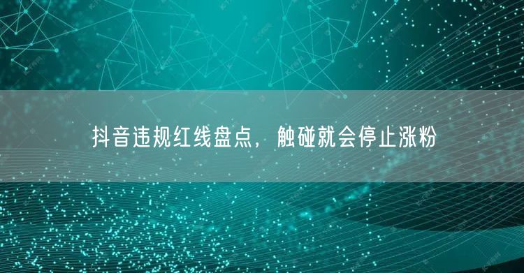 抖音违规红线盘点，触碰就会停止涨粉