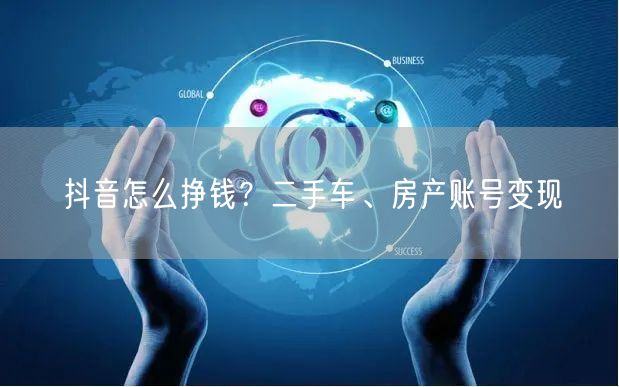 抖音怎么挣钱？二手车、房产账号变现