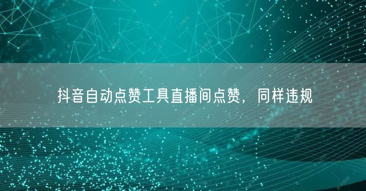 抖音自动点赞工具直播间点赞，同样违规