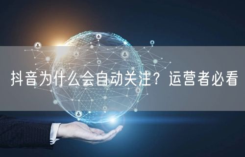 抖音为什么会自动关注？运营者必看