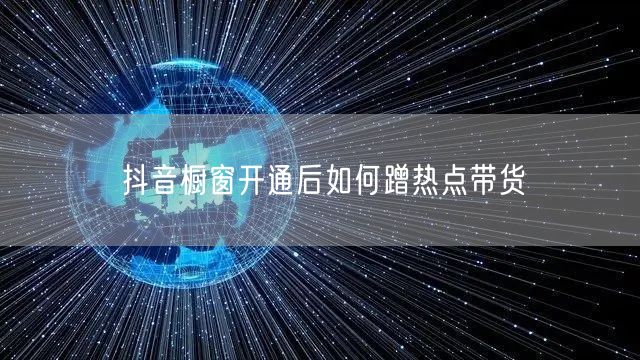 抖音橱窗开通后如何蹭热点带货