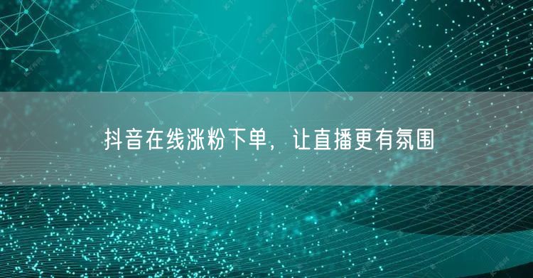 抖音在线涨粉下单，让直播更有氛围