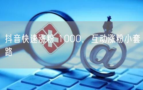 抖音快速涨粉 1000，互动涨粉小套路