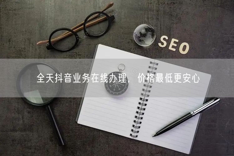 全天抖音业务在线办理，价格最低更安心