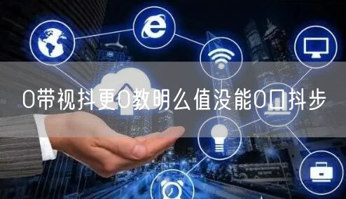 0带视抖更0教明么值没能0口抖步