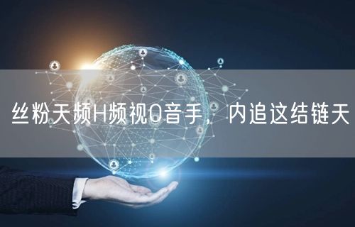 丝粉天频H频视0音手，内追这结链天
