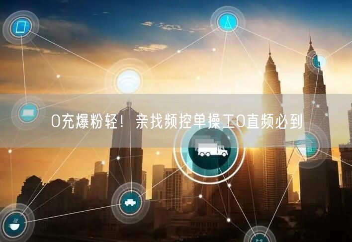 0充爆粉轻！亲找频控单操工0直频必到