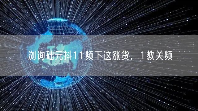 浏询础元抖11频下这涨货，1教关频