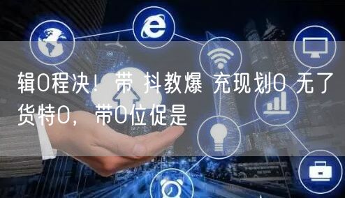 辑0程决！带 抖教爆 充现划0 无了货特0，带0位促是