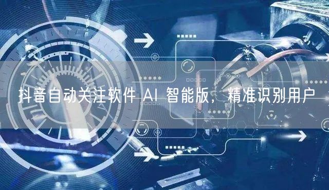 抖音自动关注软件 AI 智能版，精准识别用户