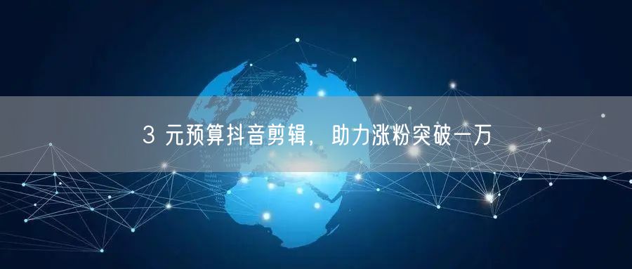 3 元预算抖音剪辑，助力涨粉突破一万