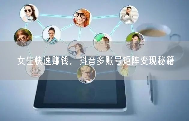 女生快速赚钱，抖音多账号矩阵变现秘籍