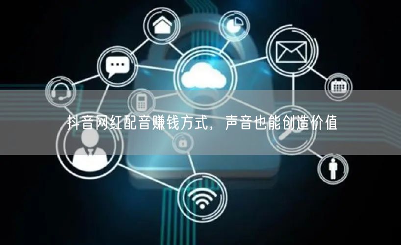 抖音网红配音赚钱方式，声音也能创造价值