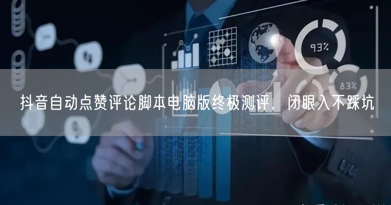 抖音自动点赞评论脚本电脑版终极测评，闭眼入不踩坑