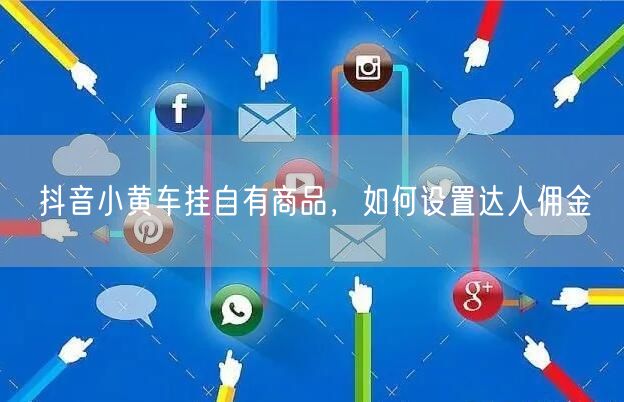 抖音小黄车挂自有商品，如何设置达人佣金