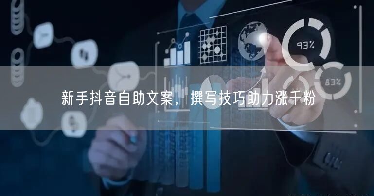 新手抖音自助文案，撰写技巧助力涨千粉