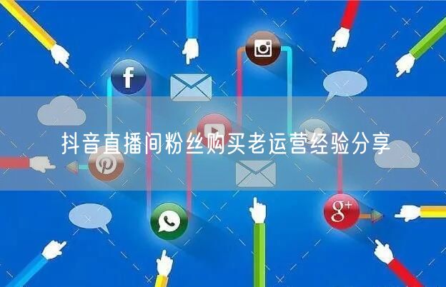 抖音直播间粉丝购买老运营经验分享