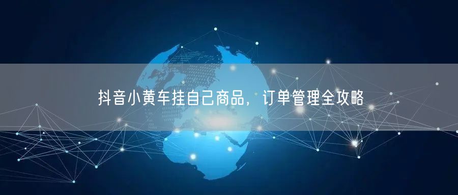 抖音小黄车挂自己商品，订单管理全攻略