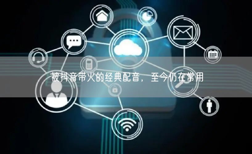 被抖音带火的经典配音，至今仍在常用