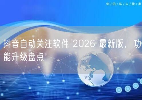 抖音自动关注软件 2026 最新版，功能升级盘点