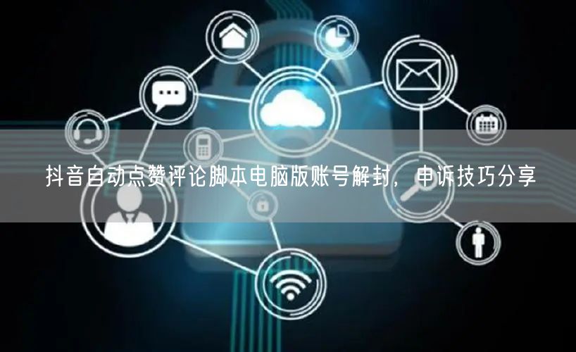 抖音自动点赞评论脚本电脑版账号解封，申诉技巧分享