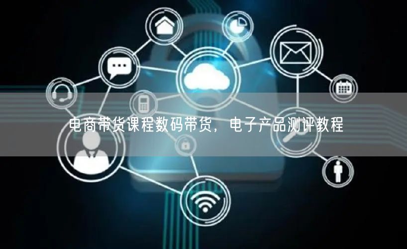 电商带货课程数码带货，电子产品测评教程
