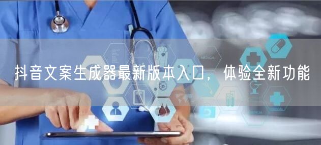 抖音文案生成器最新版本入口，体验全新功能