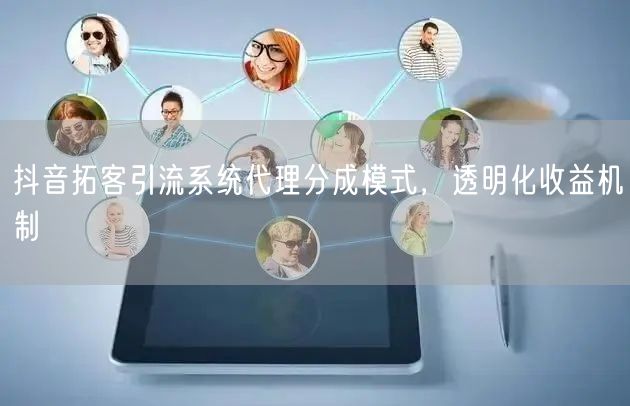 抖音拓客引流系统代理分成模式，透明化收益机制