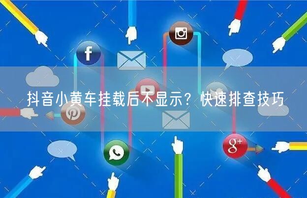 抖音小黄车挂载后不显示？快速排查技巧