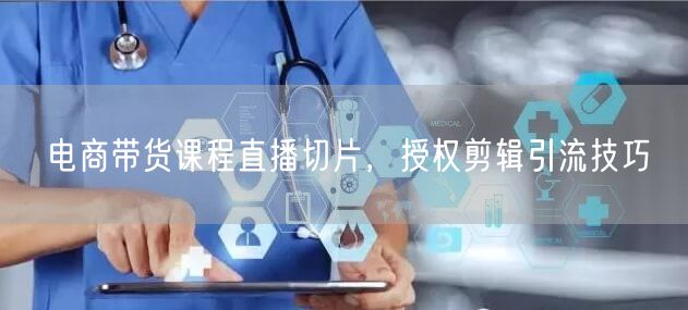 电商带货课程直播切片，授权剪辑引流技巧