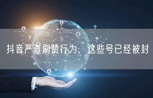 抖音严查刷赞行为，这些号已经被封