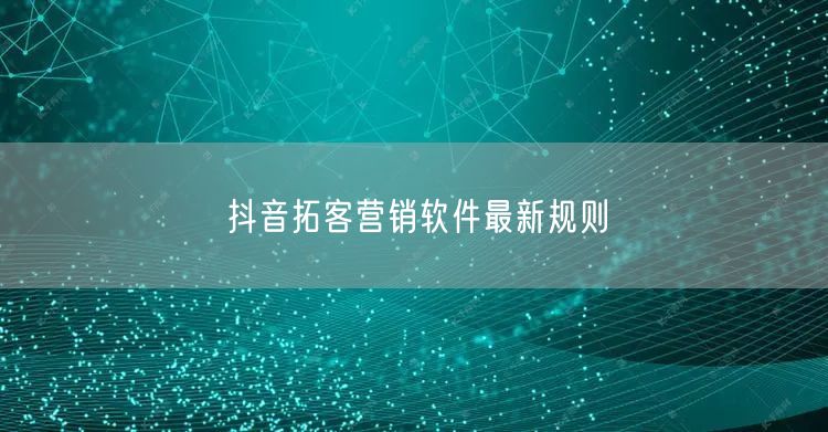 抖音拓客营销软件最新规则