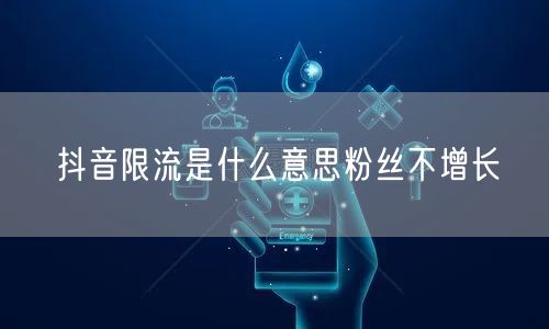 抖音限流是什么意思粉丝不增长