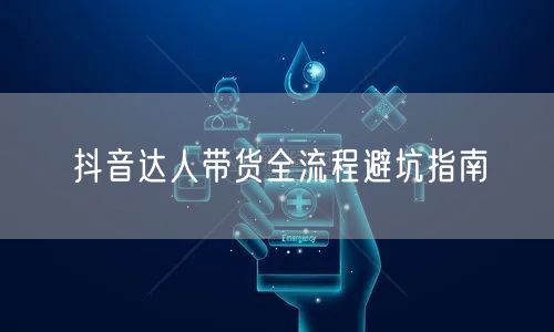 抖音达人带货全流程避坑指南