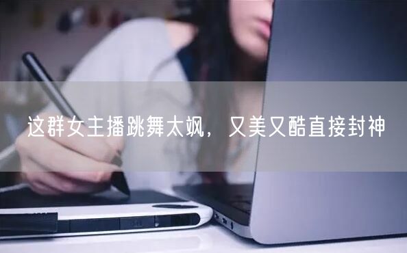 这群女主播跳舞太飒，又美又酷直接封神
