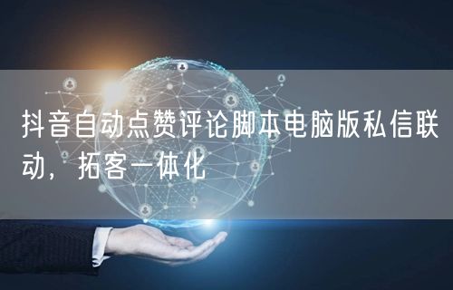 抖音自动点赞评论脚本电脑版私信联动，拓客一体化