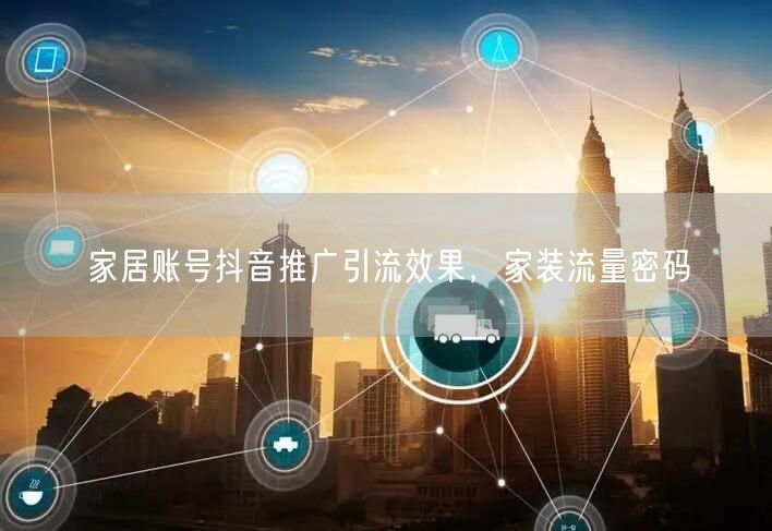 家居账号抖音推广引流效果，家装流量密码