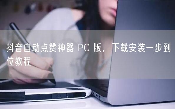 抖音自动点赞神器 PC 版，下载安装一步到位教程