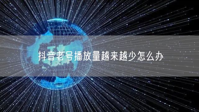 抖音老号播放量越来越少怎么办