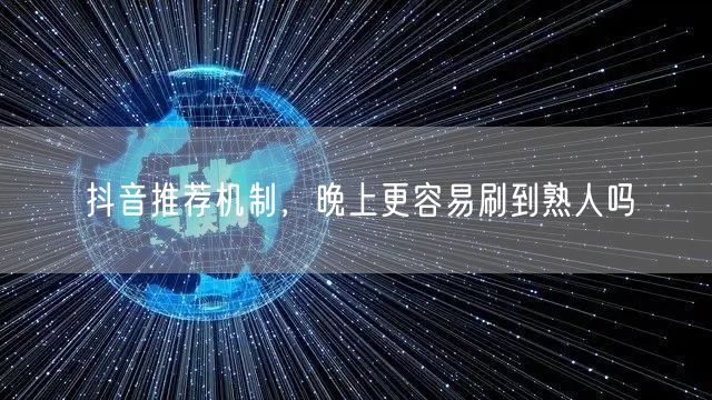 抖音推荐机制，晚上更容易刷到熟人吗
