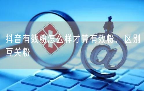 抖音有效粉怎么样才算有效粉，区别互关粉