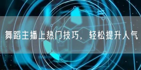 舞蹈主播上热门技巧，轻松提升人气