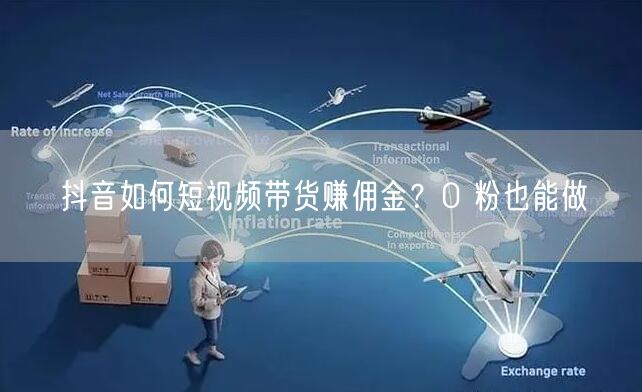 抖音如何短视频带货赚佣金？0 粉也能做
