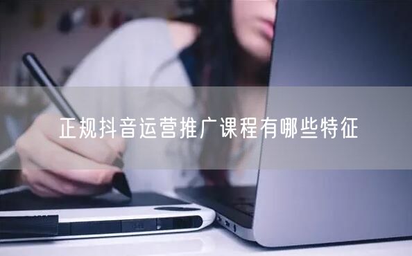 正规抖音运营推广课程有哪些特征
