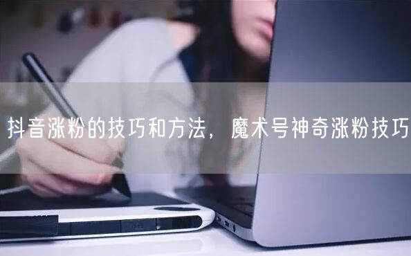 抖音涨粉的技巧和方法，魔术号神奇涨粉技巧