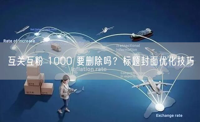 互关互粉 1000 要删除吗？标题封面优化技巧