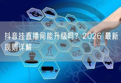 抖音挂直播间能升级吗？2026 最新规则详解