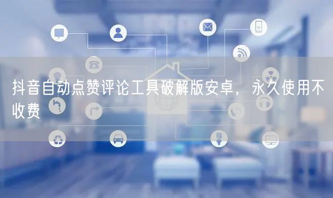 抖音自动点赞评论工具破解版安卓，永久使用不收费