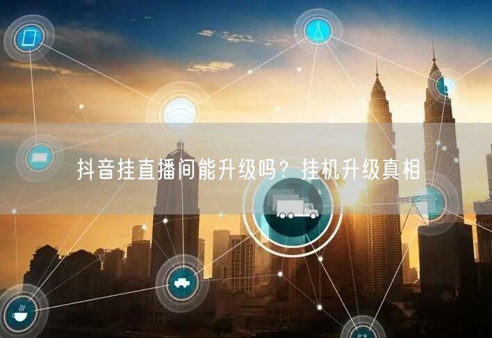 抖音挂直播间能升级吗？挂机升级真相