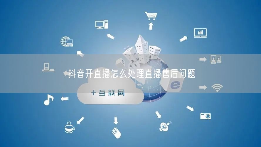 抖音开直播怎么处理直播售后问题